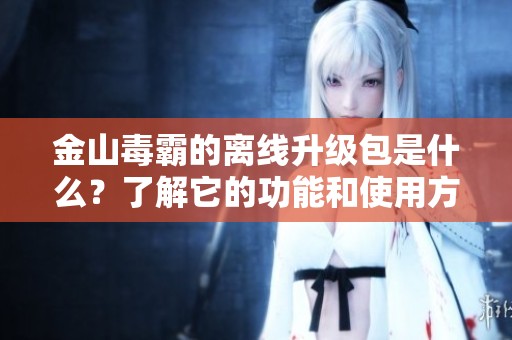 金山毒霸的离线升级包是什么？了解它的功能和使用方法。