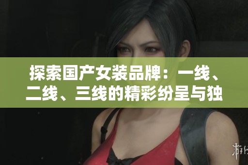 探索国产女装品牌：一线、二线、三线的精彩纷呈与独特魅力