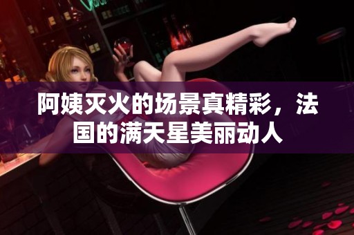 阿姨灭火的场景真精彩，法国的满天星美丽动人