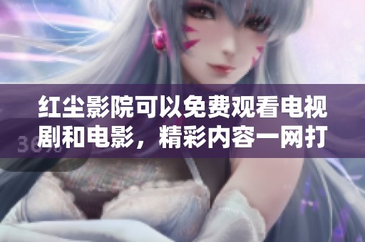 红尘影院可以免费观看电视剧和电影，精彩内容一网打尽让你畅享乐趣