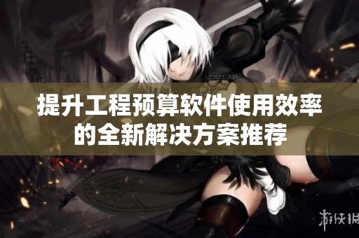 提升工程预算软件使用效率的全新解决方案推荐