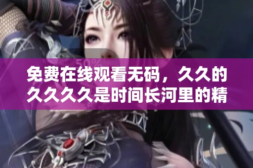 免费在线观看**，**的****是时间长河里的精彩之作