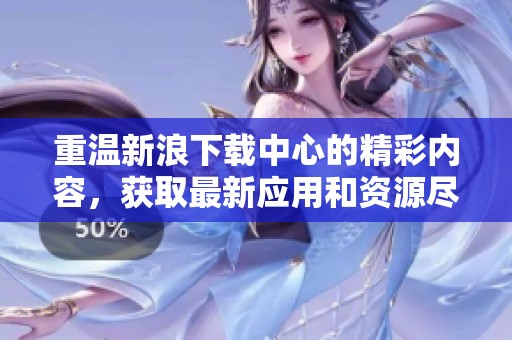 重温新浪下载中心的精彩内容，获取最新应用和资源尽在其中