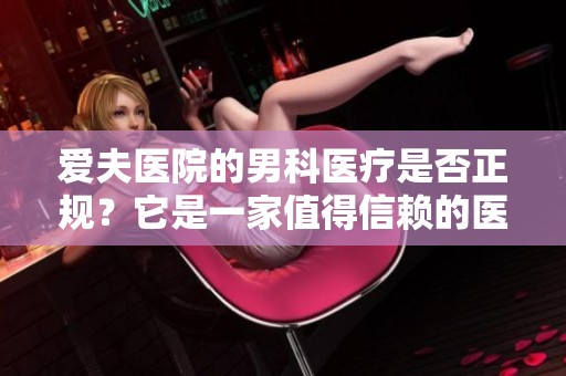 爱夫医院的男科医疗是否正规？它是一家值得信赖的医院吗