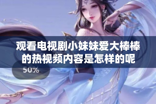 观看电视剧小妹妹爱大棒棒的热视频内容是怎样的呢