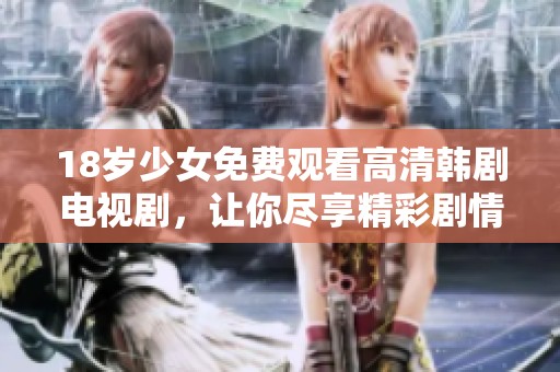 18岁少女免费观看高清韩剧电视剧，让你尽享精彩剧情与青春回忆