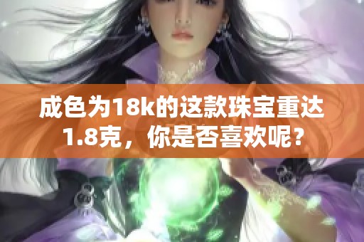 成色为18k的这款珠宝重达1.8克，你是否喜欢呢？
