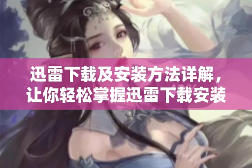 迅雷下载及安装方法详解，让你轻松掌握迅雷下载安装的技巧