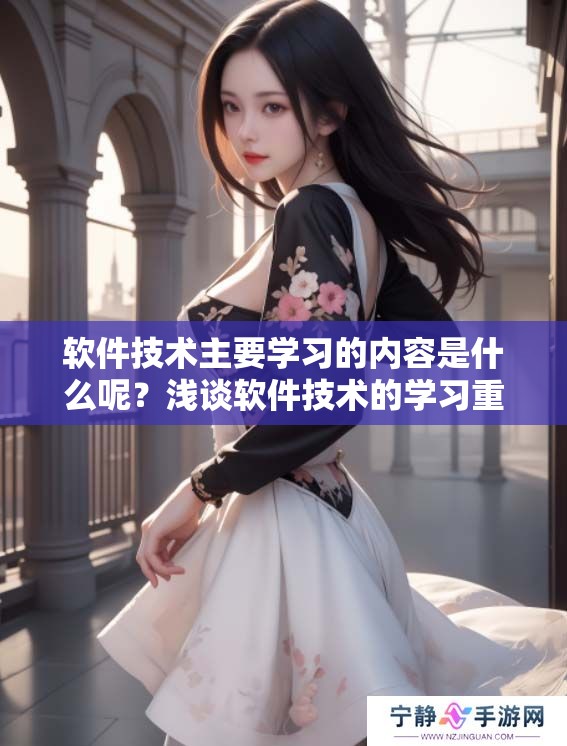 软件技术主要学习的内容是什么呢？浅谈软件技术的学习重点。