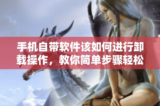 手机自带软件该如何进行卸载操作，教你简单步骤轻松搞定