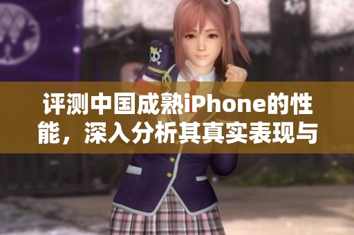 评测中国成熟iPhone的性能，深入分析其真实表现与使用体验