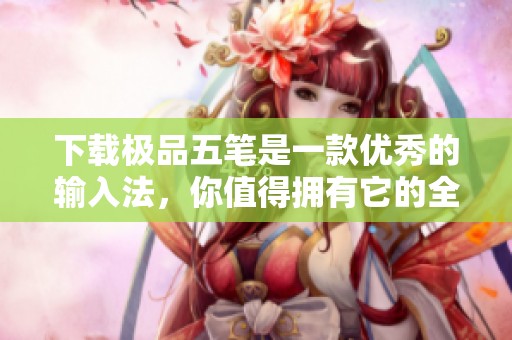 下载极品五笔是一款优秀的输入法，你值得拥有它的全新体验