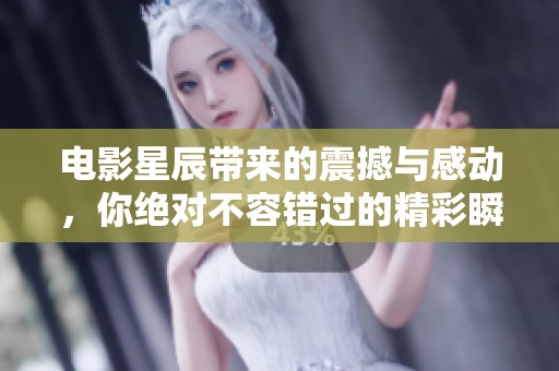 电影星辰带来的震撼与感动，你绝对不容错过的精彩瞬间