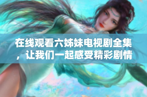 在线观看六姊妹电视剧全集，让我们一起感受精彩剧情与角色魅力！