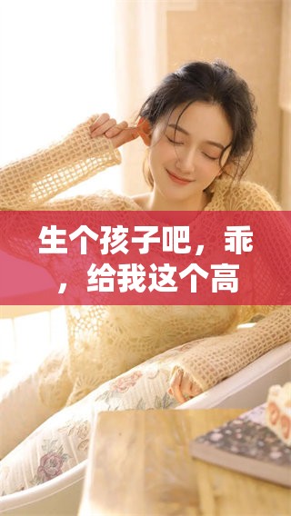 生个孩子吧，乖，给我这个高干的期望与梦想