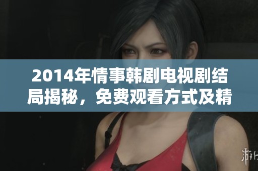 2014年情事韩剧电视剧结局揭秘，免费观看方式及精彩内容一网打尽