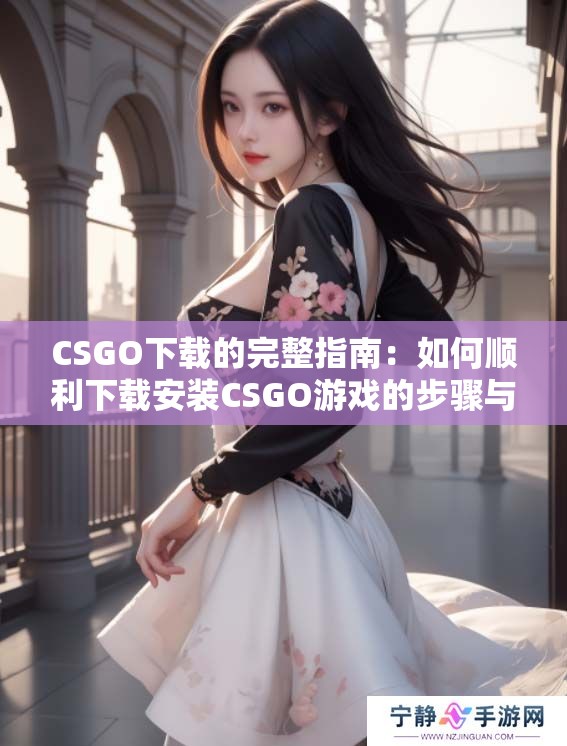 CSGO下载的完整指南：如何顺利下载安装CSGO游戏的步骤与注意事项