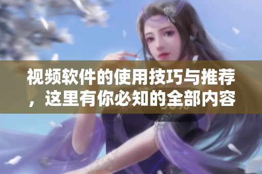 视频软件的使用技巧与推荐，这里有你必知的全部内容和诀窍