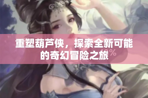 重塑葫芦侠，探索全新可能的奇幻冒险之旅