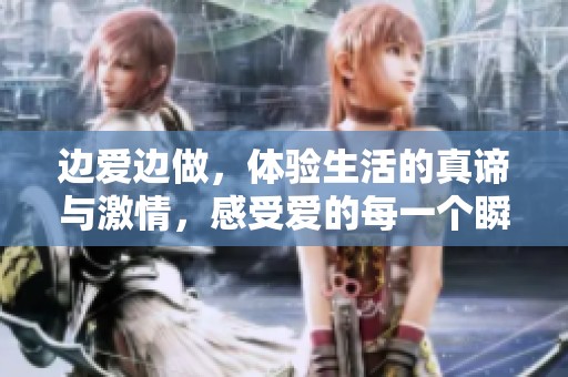 边爱边做，体验生活的真谛与激情，感受爱的每一个瞬间