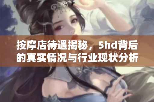 按摩店待遇揭秘，5hd背后的真实情况与行业现状分析
