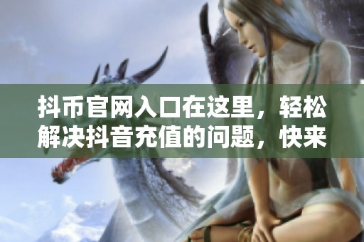 抖币官网入口在这里，轻松解决抖音充值的问题，快来体验吧