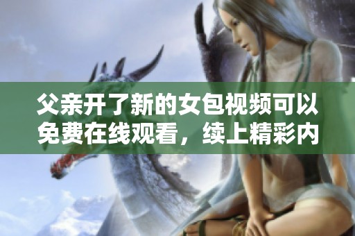 父亲开了新的女包视频可以免费在线观看，续上精彩内容请点击观看！