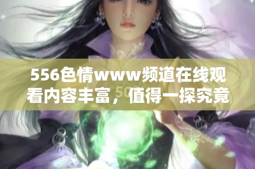 556**www频道在线观看内容丰富，值得一探究竟与了解体验。