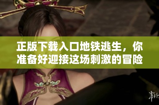 正版下载入口地铁逃生，你准备好迎接这场刺激的冒险了吗