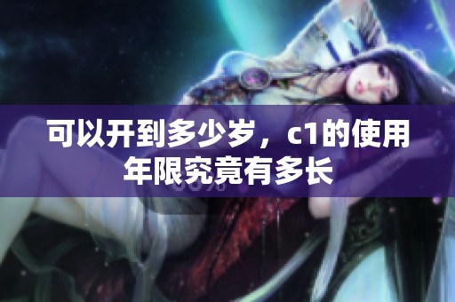 可以开到多少岁，c1的使用年限究竟有多长