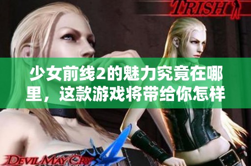 少女前线2的魅力究竟在哪里，这款游戏将带给你怎样的惊喜体验呢