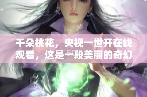 千朵桃花，央视一世开在线观看，这是一段美丽的奇幻旅程