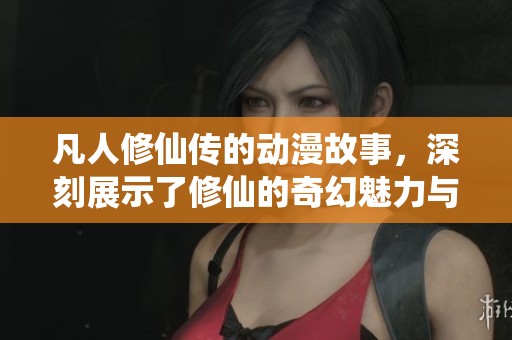 凡人修仙传的动漫故事，深刻展示了修仙的奇幻魅力与人生历程