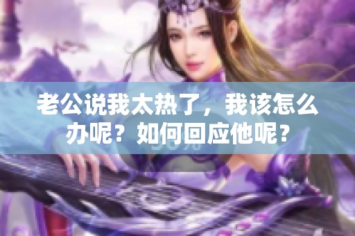 老公说我太热了，我该怎么办呢？如何回应他呢？