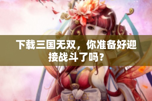 下载三国无双，你准备好迎接战斗了吗？