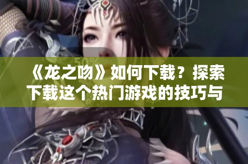 《龙之吻》如何下载？探索下载这个热门游戏的技巧与方法
