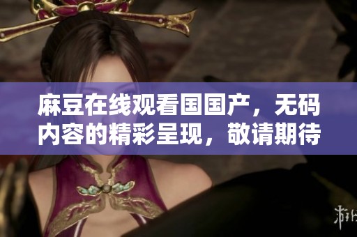 麻豆在线观看国国产，**内容的精彩呈现，敬请期待！
