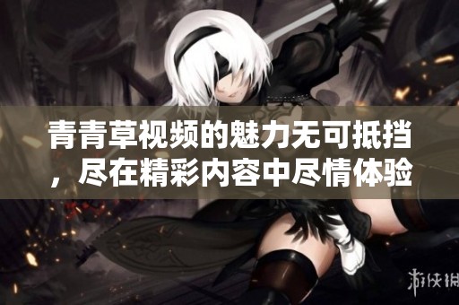 青青草视频的魅力无可抵挡，尽在精彩内容中尽情体验