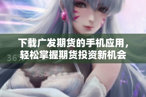 下载广发期货的手机应用，轻松掌握期货投资新机会