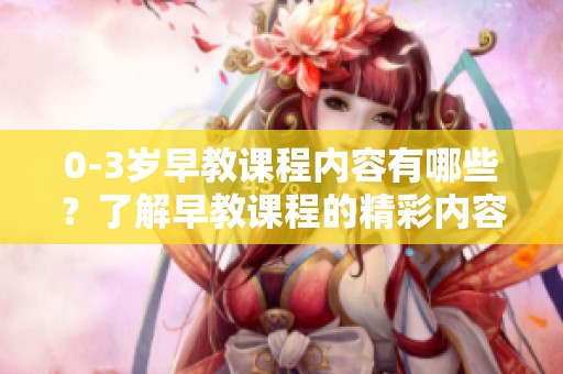 0-3岁早教课程内容有哪些？了解早教课程的精彩内容详情！