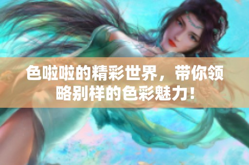 色啦啦的精彩世界，带你领略别样的色彩魅力！