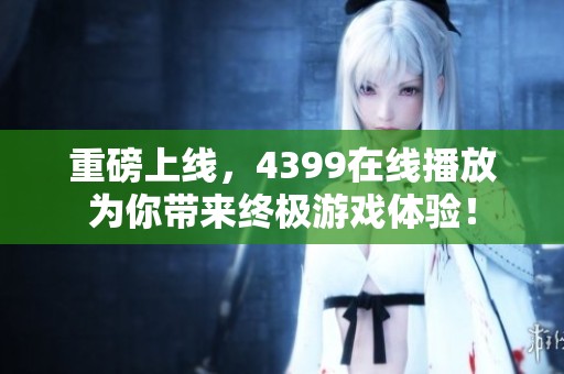重磅上线，4399在线播放为你带来终极游戏体验！