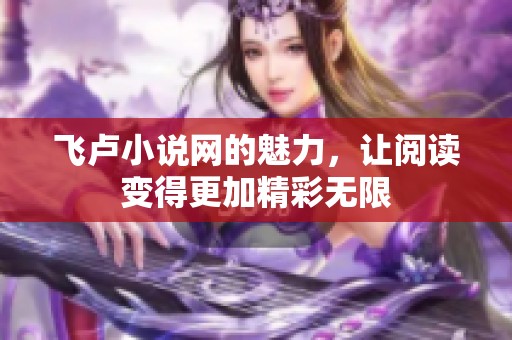 飞卢小说网的魅力，让阅读变得更加精彩无限