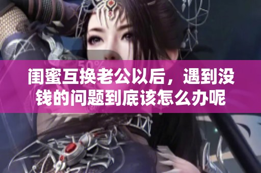 闺蜜互换老公以后，遇到没钱的问题到底该怎么办呢