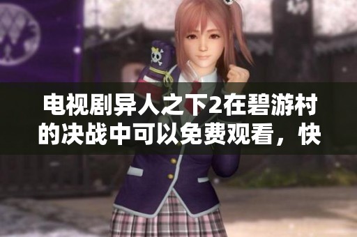 电视剧异人之下2在碧游村的决战中可以免费观看，快来一起探索吧