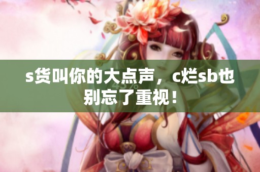 s货叫你的大点声，c烂sb也别忘了重视！