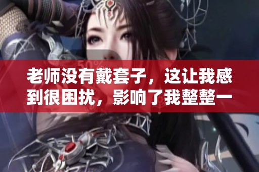 老师没有戴套子，这让我感到很困扰，影响了我整整一天的视频。