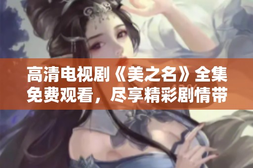 高清电视剧《美之名》全集免费观看，尽享精彩剧情带来的视觉盛宴