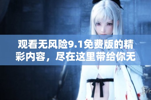 观看无风险9.1免费版的精彩内容，尽在这里带给你无与伦比的体验！