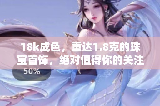 18k成色，重达1.8克的珠宝首饰，绝对值得你的关注与喜爱。